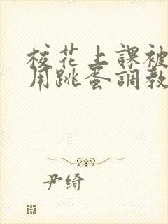 校花上课被主人用跳蛋调教