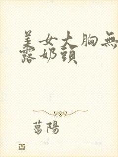 美女大胸无遮挡露奶头封面