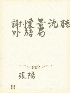 谢怀景沈听澜番外结局