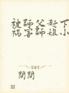 被师父赶下山去祸害师姐小说txt下载