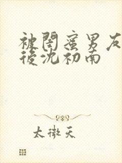 被闺蜜男友认错后沈初南