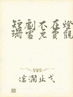 短剧不在灯火阑珊处免费观看全集