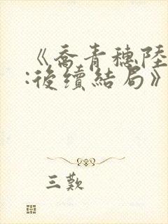 《乔青穗陆予深:后续结局》
