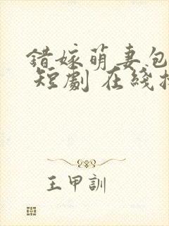 错嫁萌妻包甜的 短剧 在线播放