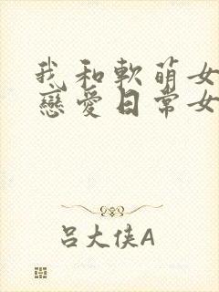 我和软萌女友的恋爱日常女主角