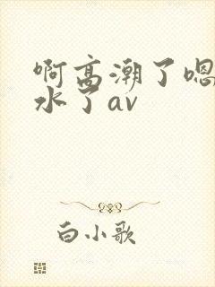 啊高潮了嗯～喷水了av