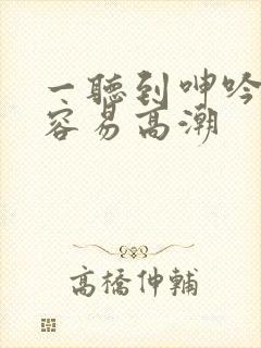 一听到呻吟声就容易高潮