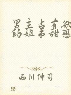 男主占有欲很强的姐弟甜恋宠文