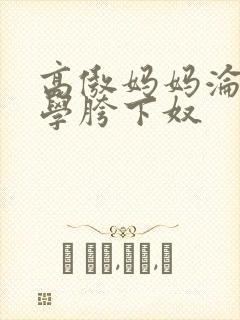 高傲妈妈沦为同学胯下奴