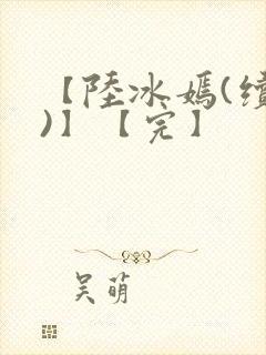 【陆冰嫣(续集)】【完】