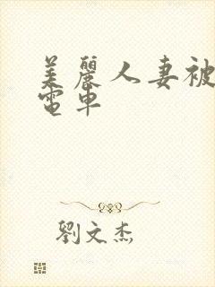 美丽人妻被痴汉电车