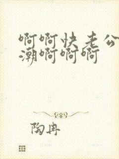 啊啊快老公要高潮啊啊啊