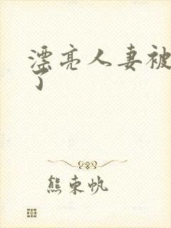 漂亮人妻被公强了