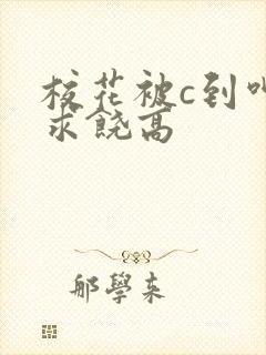 校花被c到呻吟求饶高