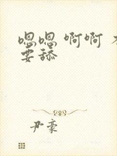 嗯嗯 啊啊 不要舔