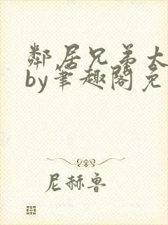 邻居兄弟太会了by笔趣阁免费阅读最新