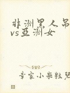 非洲黑人吊巨大vs亚洲女