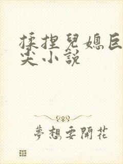 揉捏儿媳巨乳乳尖小说