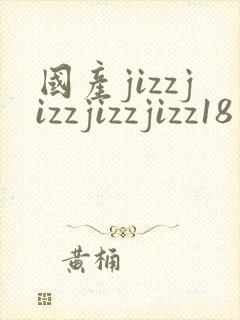国产jizzjizzjizzjizz18