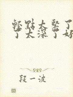 轻点太紧了太大了太深了好疼