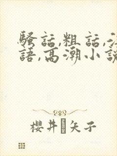 骚话,粗话,淫语,高潮小说