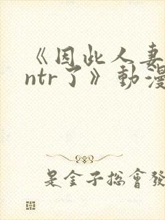 《因此人妻就被ntr了》动漫