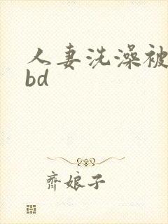 人妻洗澡被公强bd