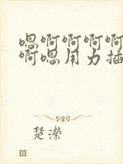 嗯啊啊啊啊啊啊啊嗯用力插