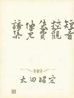 诱他失控短剧全集免费观看