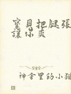 宝贝把腿张开我让你爽