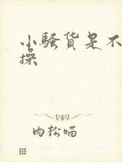 小骚货是不是欠操