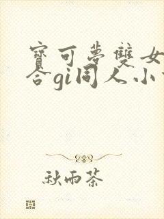 宝可梦双女主百合gi同人小说