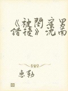 《被闺蜜男友认错后》沈南陆时砚