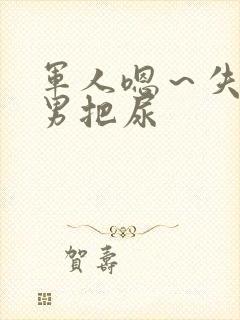 军人嗯～失禁男男把尿