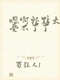 嗯啊轻点太深了受不了了