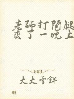 老师打开腿让我爽了一晚上