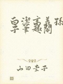 白洁高义孙倩东子笔趣阁