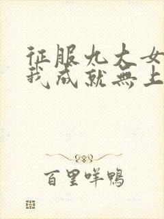 征服九大女帝后我成就无上仙帝免费阅读