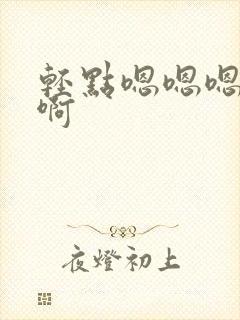 轻点嗯嗯嗯啊啊啊