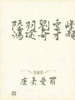 陆羽刘云峰小说鸿途奇才超前更新