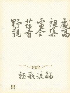 野花电视剧免费观看全集高清播放完结