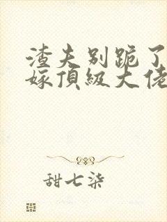 渣夫别跪了夫人嫁顶级大佬了全文免费阅读