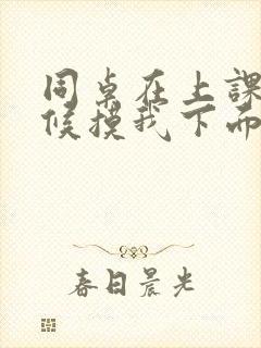 同桌在上课的时候摸我下面