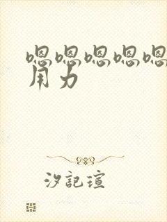 嗯嗯嗯嗯嗯舒服用力