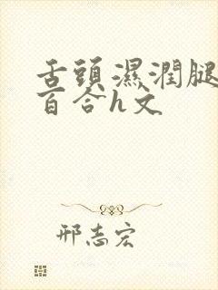 舌头湿润腿间女百合h文