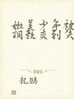 嫩美少年被藤蔓调教爽到失禁高潮小