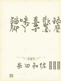 猫咪喜欢舔主人脚丫子怎么回事啊