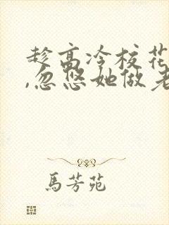 趁高冷校花青涩,忽悠她做老婆 武清你好