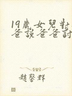 19岁女儿对爸爸说爸爸讨厌她