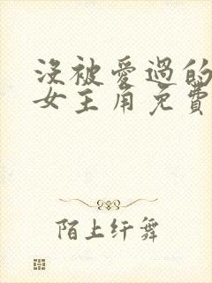 没被爱过的女人女主角免费观看